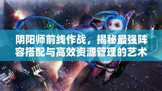 阴阳师前线作战，揭秘最强阵容搭配与高效资源管理的艺术