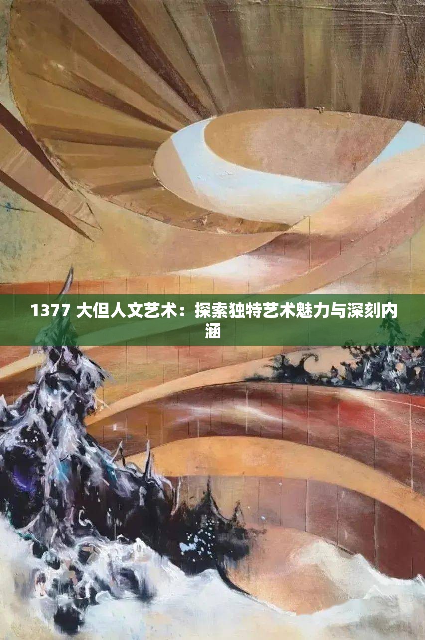 1377 大但人文艺术：探索独特艺术魅力与深刻内涵