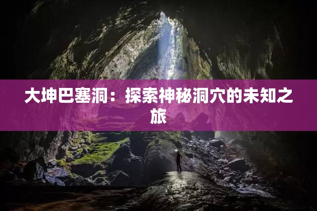 大坤巴塞洞：探索神秘洞穴的未知之旅