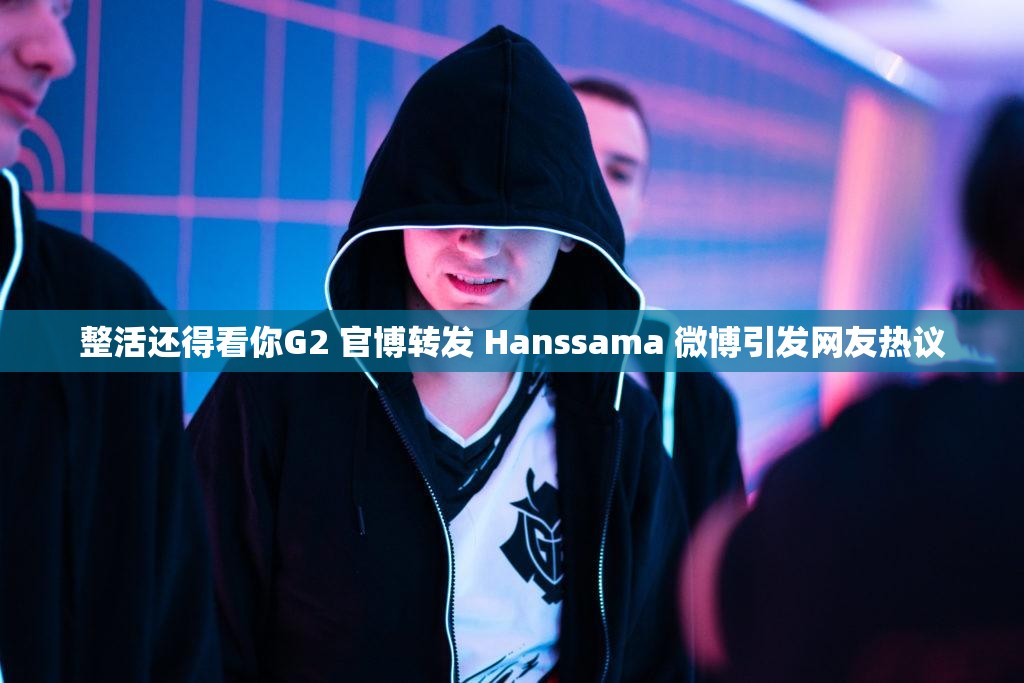 整活还得看你G2 官博转发 Hanssama 微博引发网友热议