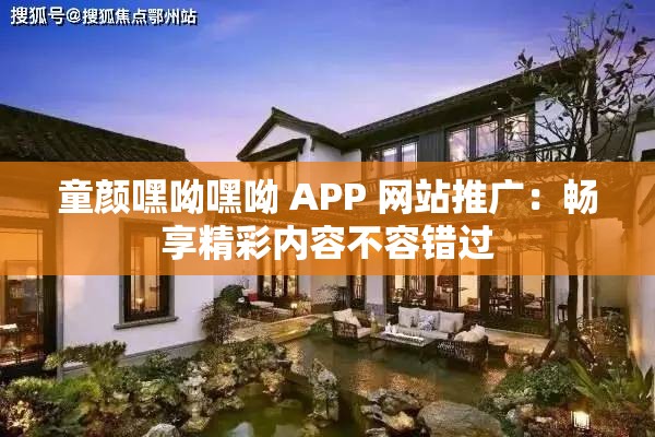 童颜嘿呦嘿呦 APP 网站推广：畅享精彩内容不容错过