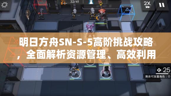 明日方舟SN-S-5高阶挑战攻略，全面解析资源管理、高效利用策略以最大化战斗价值