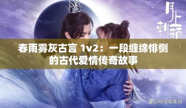 春雨雾灰古言 1v2：一段缠绵悱恻的古代爱情传奇故事