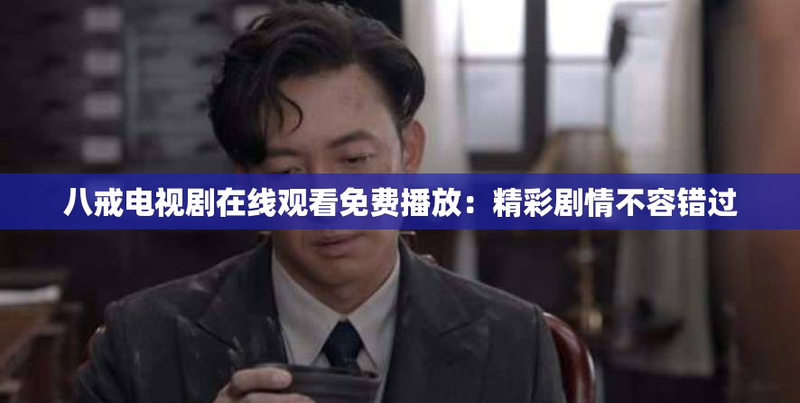 八戒电视剧在线观看免费播放：精彩剧情不容错过