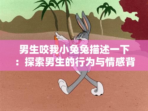 男生咬我小兔兔描述一下：探索男生的行为与情感背后的意义