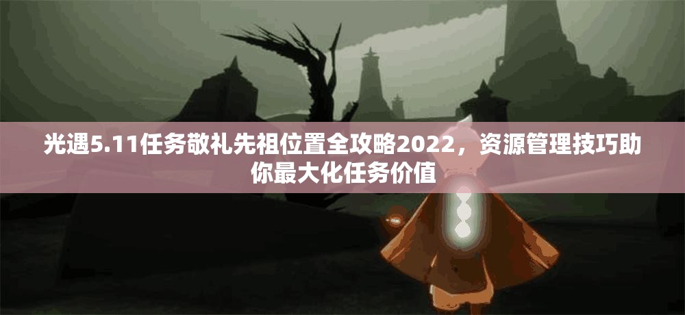 光遇5.11任务敬礼先祖位置全攻略2022，资源管理技巧助你最大化任务价值