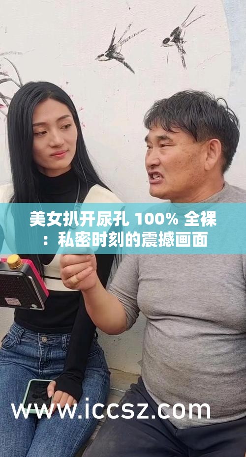 美女扒开尿孔 100% 全裸：私密时刻的震撼画面