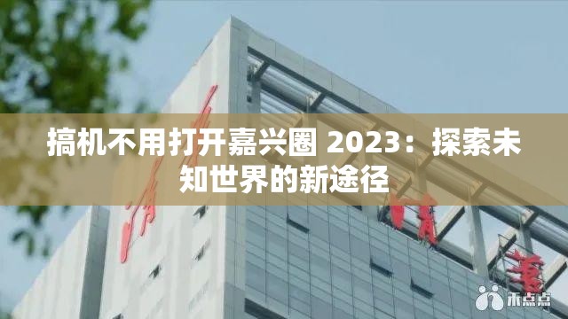 搞机不用打开嘉兴圈 2023：探索未知世界的新途径