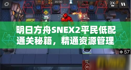 明日方舟SNEX2平民低配通关秘籍，精通资源管理，巧妙策略致胜之道