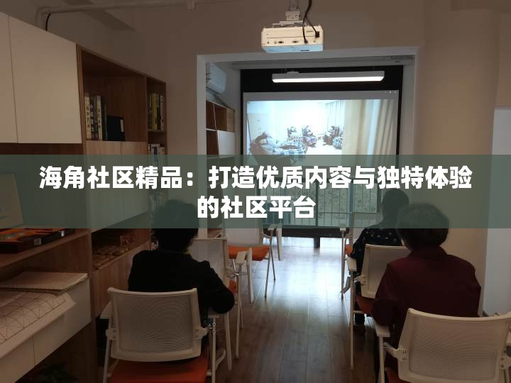 海角社区精品：打造优质内容与独特体验的社区平台