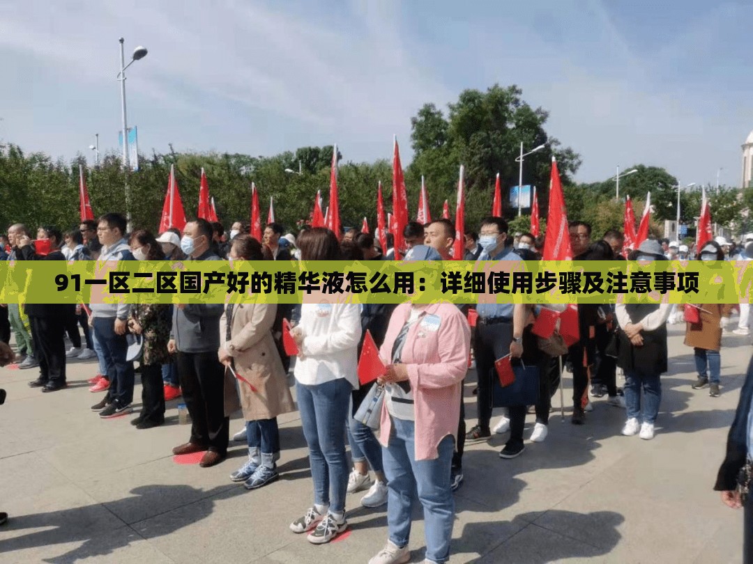 91一区二区国产好的精华液怎么用：详细使用步骤及注意事项