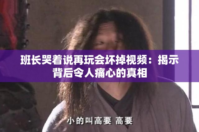 班长哭着说再玩会坏掉视频：揭示背后令人痛心的真相