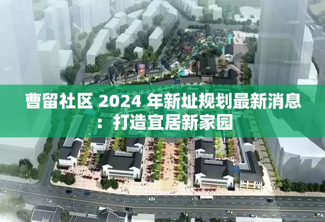 曹留社区 2024 年新址规划最新消息：打造宜居新家园