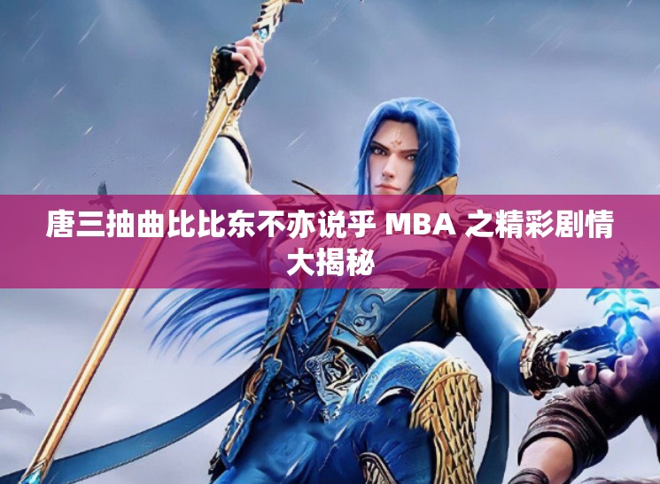 唐三抽曲比比东不亦说乎 MBA 之精彩剧情大揭秘