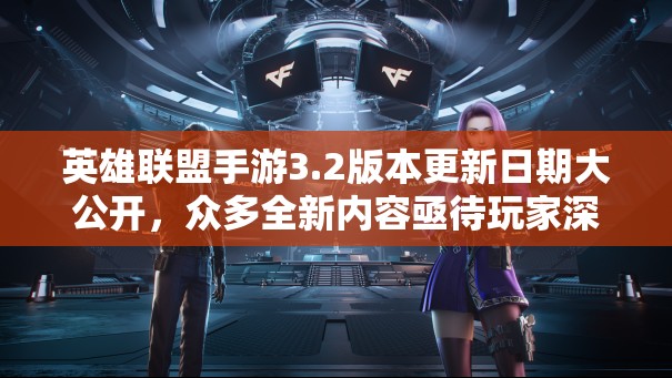 英雄联盟手游3.2版本更新日期大公开，众多全新内容亟待玩家深入探索体验