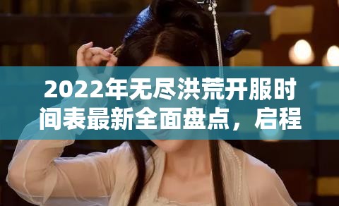 2022年无尽洪荒开服时间表最新全面盘点，启程探索神秘洪荒世界的奇妙冒险之旅