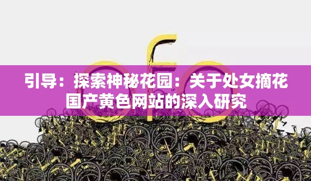 引导：探索神秘花园：关于处女摘花国产黄色网站的深入研究