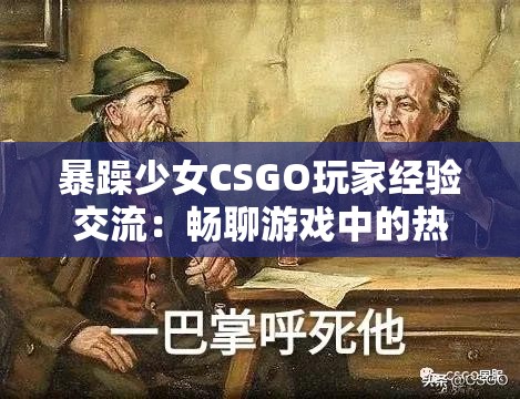 暴躁少女CSGO玩家经验交流：畅聊游戏中的热血时刻