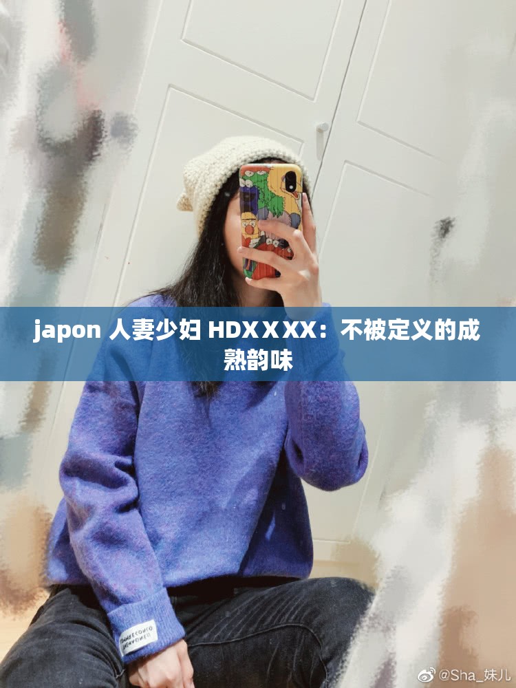 japon 人妻少妇 HDXⅩXX：不被定义的成熟韵味