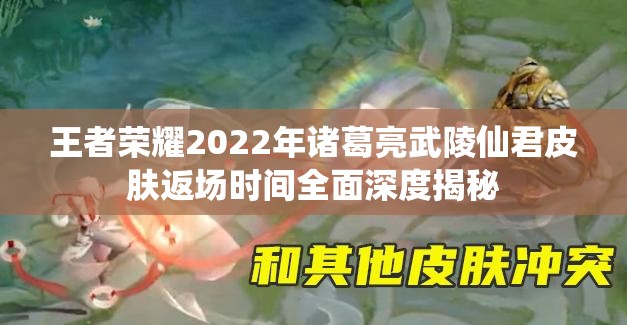 王者荣耀2022年诸葛亮武陵仙君皮肤返场时间全面深度揭秘