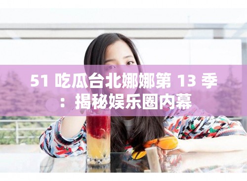 51 吃瓜台北娜娜第 13 季：揭秘娱乐圈内幕