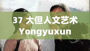 37 大但人文艺术 Yongyuxun 真人视频流出引发热议