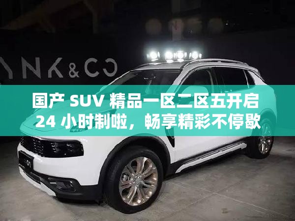 国产 SUV 精品一区二区五开启 24 小时制啦，畅享精彩不停歇