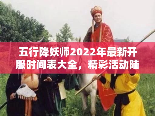 五行降妖师2022年最新开服时间表大全，精彩活动陆续上线不容错过