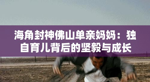 海角封神佛山单亲妈妈：独自育儿背后的坚毅与成长