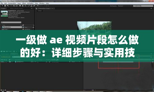 一级做 ae 视频片段怎么做的好：详细步骤与实用技巧分享