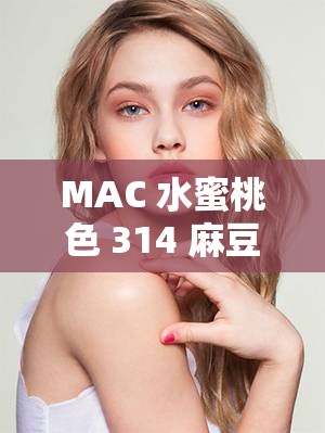 MAC 水蜜桃色 314 麻豆：一款迷人且备受喜爱的口红色号