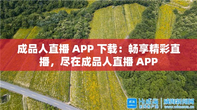 成品人直播 APP 下载：畅享精彩直播，尽在成品人直播 APP