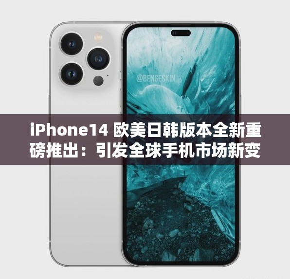 iPhone14 欧美日韩版本全新重磅推出：引发全球手机市场新变革