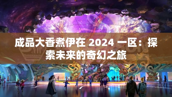 成品大香煮伊在 2024 一区：探索未来的奇幻之旅