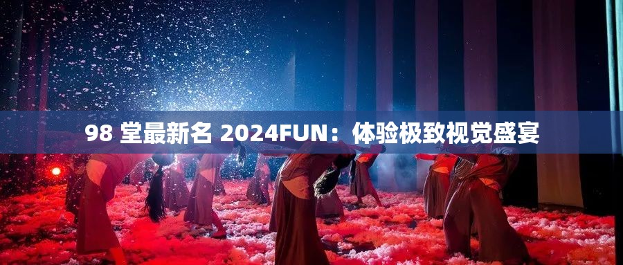 98 堂最新名 2024FUN：体验极致视觉盛宴