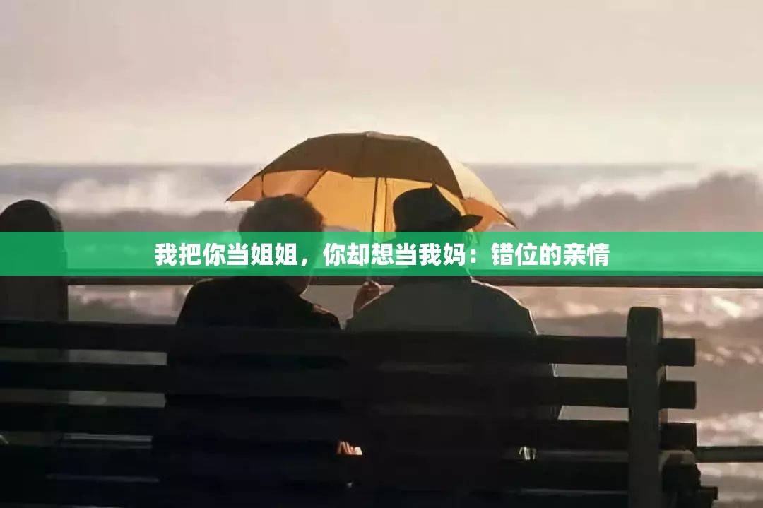 我把你当姐姐，你却想当我妈：错位的亲情