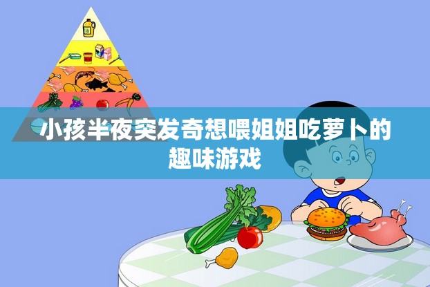 小孩半夜突发奇想喂姐姐吃萝卜的趣味游戏