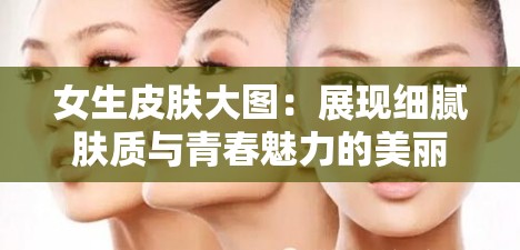 女生皮肤大图：展现细腻肤质与青春魅力的美丽画卷