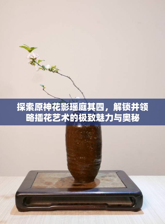 探索原神花影瑶庭其四，解锁并领略插花艺术的极致魅力与奥秘