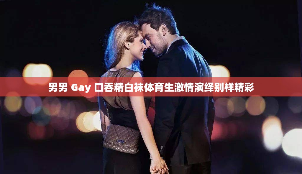 男男 Gay 口吞精白袜体育生激情演绎别样精彩