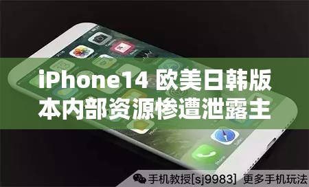 iPhone14 欧美日韩版本内部资源惨遭泄露主播：这背后的真相究竟如何