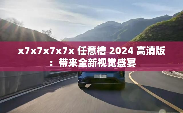 x7x7x7x7x 任意槽 2024 高清版：带来全新视觉盛宴