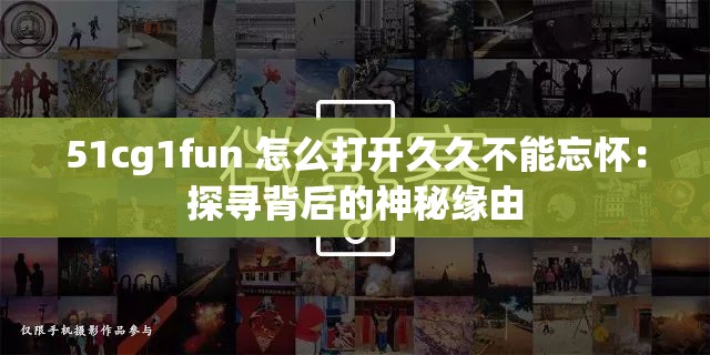 51cg1fun 怎么打开久久不能忘怀：探寻背后的神秘缘由