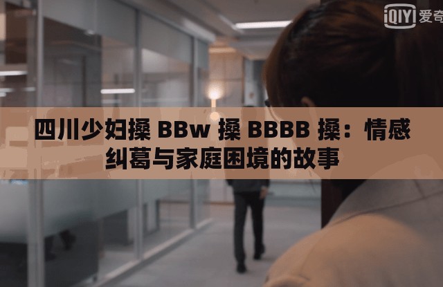 四川少妇搡 BBw 搡 BBBB 搡：情感纠葛与家庭困境的故事