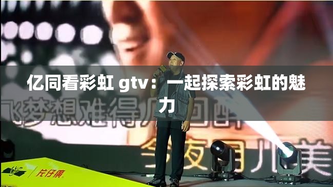 亿同看彩虹 gtv：一起探索彩虹的魅力