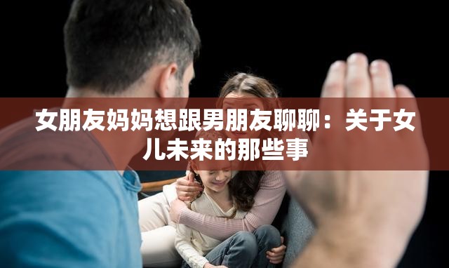 女朋友妈妈想跟男朋友聊聊：关于女儿未来的那些事