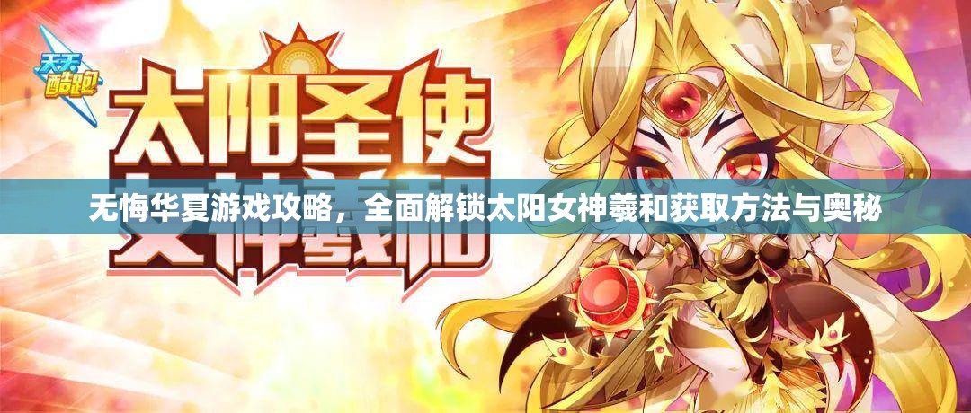 无悔华夏游戏攻略，全面解锁太阳女神羲和获取方法与奥秘