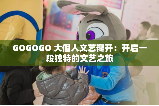 GOGOGO 大但人文艺瓣开：开启一段独特的文艺之旅