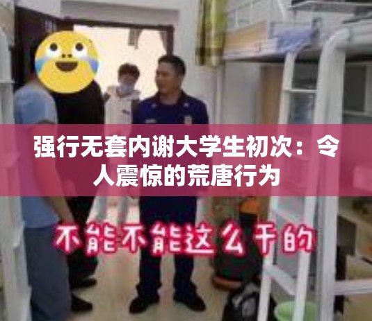 强行无套内谢大学生初次：令人震惊的荒唐行为