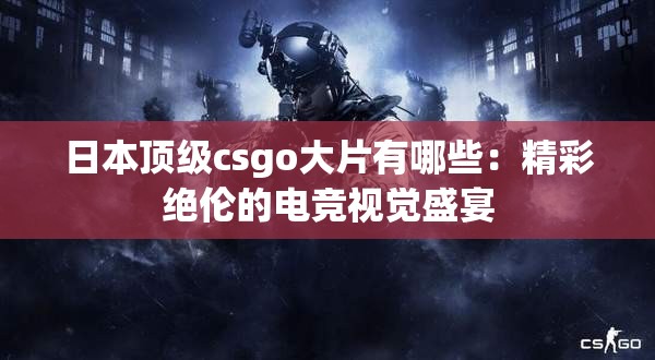 日本顶级csgo大片有哪些：精彩绝伦的电竞视觉盛宴